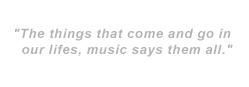 The things that come and go in our lifes, music says them all.